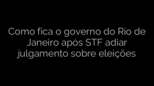 ​Como fica o governo do Rio de Janeiro após STF adiar julgamento sobre eleições 